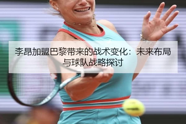 李昂加盟巴黎带来的战术变化：未来布局与球队战略探讨