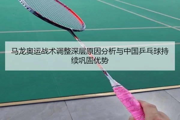 马龙奥运战术调整深层原因分析与中国乒乓球持续巩固优势