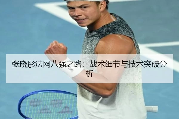 张晓彤法网八强之路：战术细节与技术突破分析
