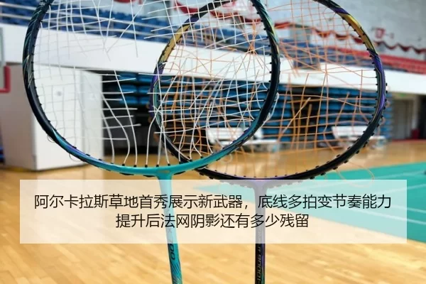 阿尔卡拉斯草地首秀展示新武器，底线多拍变节奏能力提升后法网阴影还有多少残留